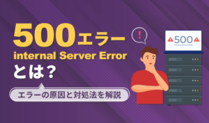 500 Internal Server Errorとは？エラーの原因と対処法を分かりやすく解説