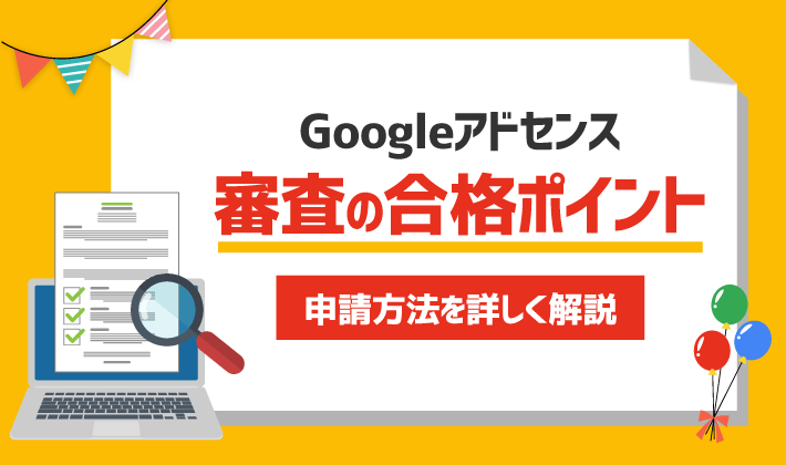 【2022年版】Googleアドセンス審査の合格ポイント！申請方法を詳しく解説