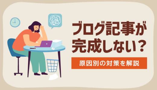 ブログ記事が完成しない？原因別の対策や記事作りのコツを徹底解説！