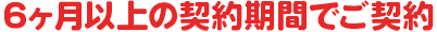 6ヶ月以上の契約期間でご契約